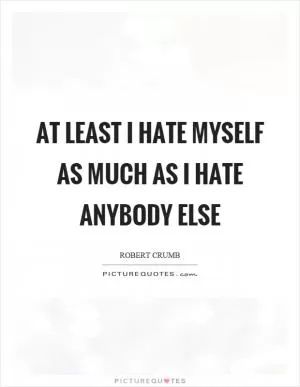 At least I hate myself as much as I hate anybody else Picture Quote #1