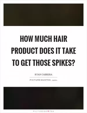 How much hair product does it take to get those spikes? Picture Quote #1