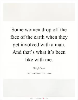Some women drop off the face of the earth when they get involved with a man. And that’s what it’s been like with me Picture Quote #1