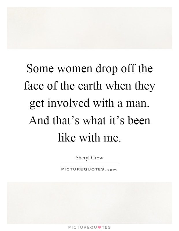 Some women drop off the face of the earth when they get involved with a man. And that's what it's been like with me Picture Quote #1