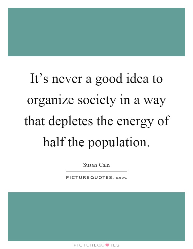 It's never a good idea to organize society in a way that depletes the energy of half the population Picture Quote #1