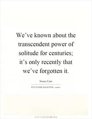 We’ve known about the transcendent power of solitude for centuries; it’s only recently that we’ve forgotten it Picture Quote #1