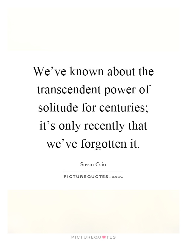 We've known about the transcendent power of solitude for centuries; it's only recently that we've forgotten it Picture Quote #1