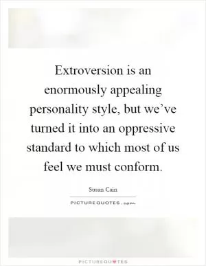 Extroversion is an enormously appealing personality style, but we’ve turned it into an oppressive standard to which most of us feel we must conform Picture Quote #1