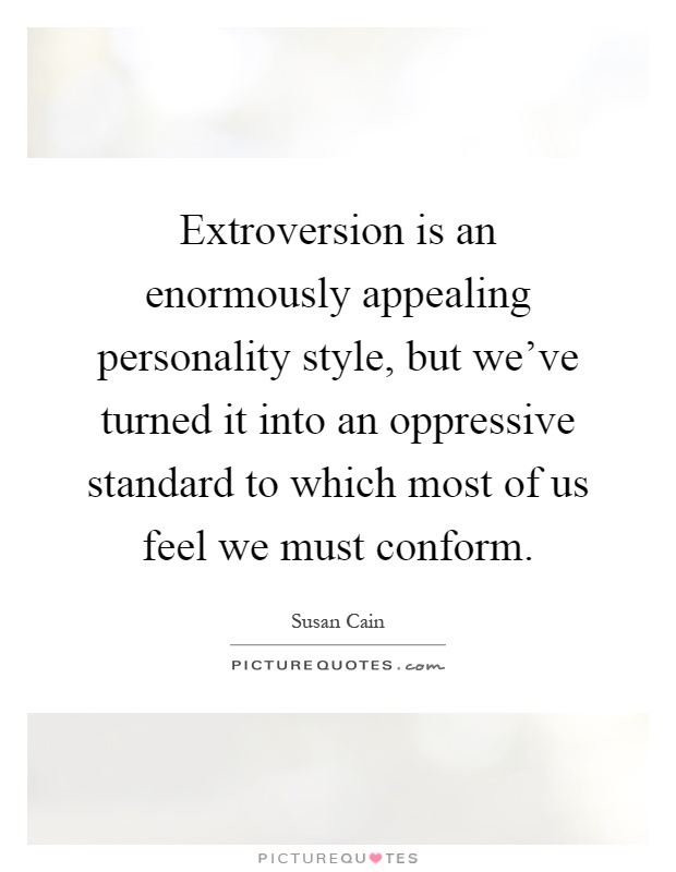 Extroversion is an enormously appealing personality style, but we've turned it into an oppressive standard to which most of us feel we must conform Picture Quote #1