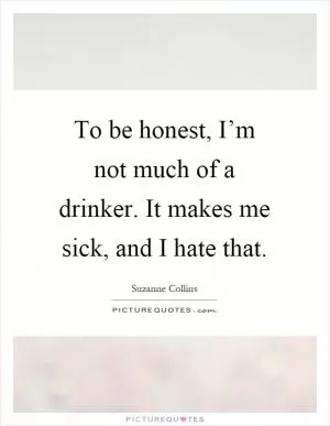 To be honest, I’m not much of a drinker. It makes me sick, and I hate that Picture Quote #1