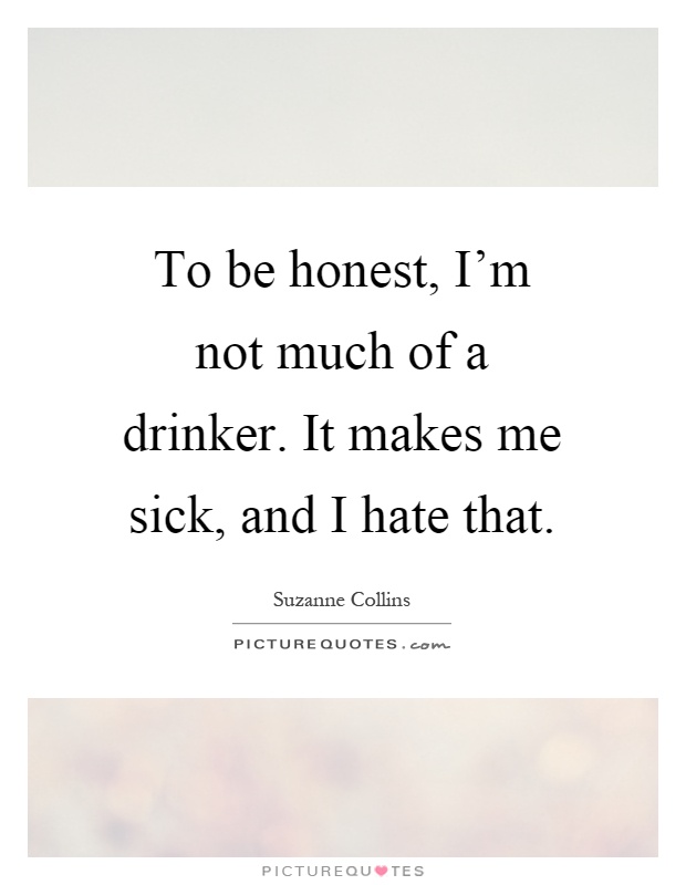 To be honest, I'm not much of a drinker. It makes me sick, and I hate that Picture Quote #1