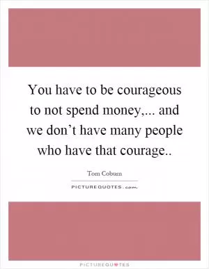 You have to be courageous to not spend money,... and we don’t have many people who have that courage Picture Quote #1