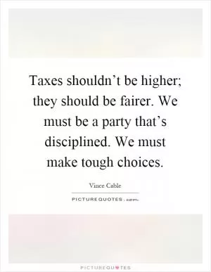 Taxes shouldn’t be higher; they should be fairer. We must be a party that’s disciplined. We must make tough choices Picture Quote #1