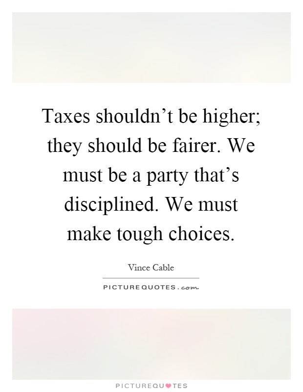 Taxes shouldn't be higher; they should be fairer. We must be a party that's disciplined. We must make tough choices Picture Quote #1