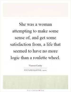 She was a woman attempting to make some sense of, and get some satisfaction from, a life that seemed to have no more logic than a roulette wheel Picture Quote #1