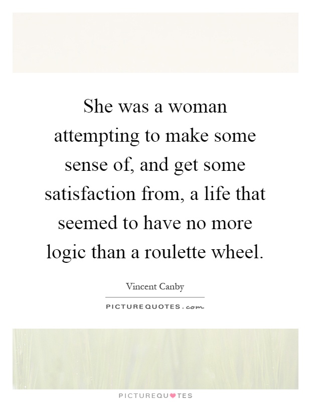 She was a woman attempting to make some sense of, and get some satisfaction from, a life that seemed to have no more logic than a roulette wheel Picture Quote #1