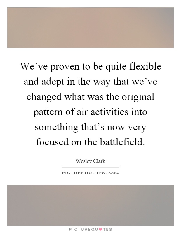 We've proven to be quite flexible and adept in the way that we've changed what was the original pattern of air activities into something that's now very focused on the battlefield Picture Quote #1