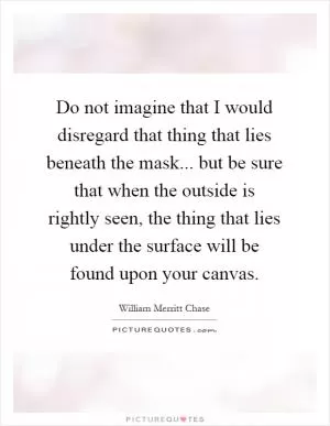 Do not imagine that I would disregard that thing that lies beneath the mask... but be sure that when the outside is rightly seen, the thing that lies under the surface will be found upon your canvas Picture Quote #1
