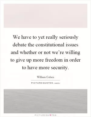 We have to yet really seriously debate the constitutional issues and whether or not we’re willing to give up more freedom in order to have more security Picture Quote #1
