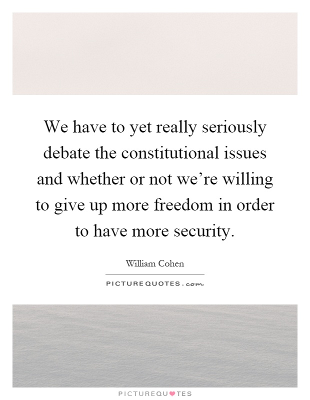 We have to yet really seriously debate the constitutional issues and whether or not we're willing to give up more freedom in order to have more security Picture Quote #1