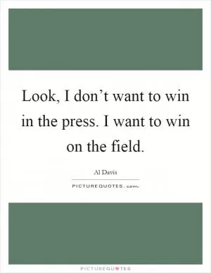 Look, I don’t want to win in the press. I want to win on the field Picture Quote #1