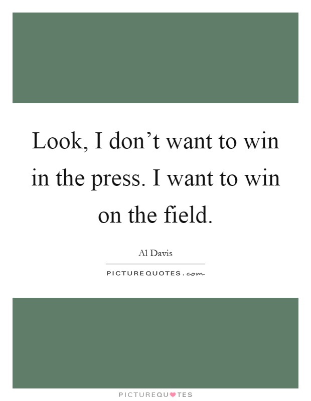 Look, I don't want to win in the press. I want to win on the field Picture Quote #1