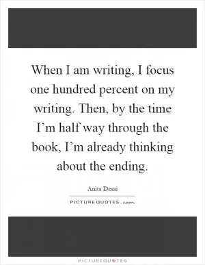 When I am writing, I focus one hundred percent on my writing. Then, by the time I’m half way through the book, I’m already thinking about the ending Picture Quote #1