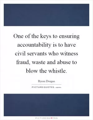 One of the keys to ensuring accountability is to have civil servants who witness fraud, waste and abuse to blow the whistle Picture Quote #1