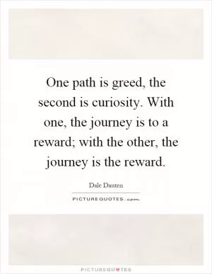 One path is greed, the second is curiosity. With one, the journey is to a reward; with the other, the journey is the reward Picture Quote #1