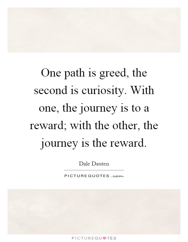 One path is greed, the second is curiosity. With one, the journey is to a reward; with the other, the journey is the reward Picture Quote #1