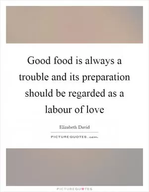 Good food is always a trouble and its preparation should be regarded as a labour of love Picture Quote #1