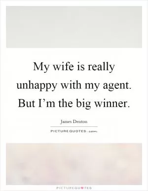 My wife is really unhappy with my agent. But I’m the big winner Picture Quote #1