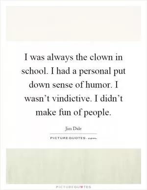 I was always the clown in school. I had a personal put down sense of humor. I wasn’t vindictive. I didn’t make fun of people Picture Quote #1