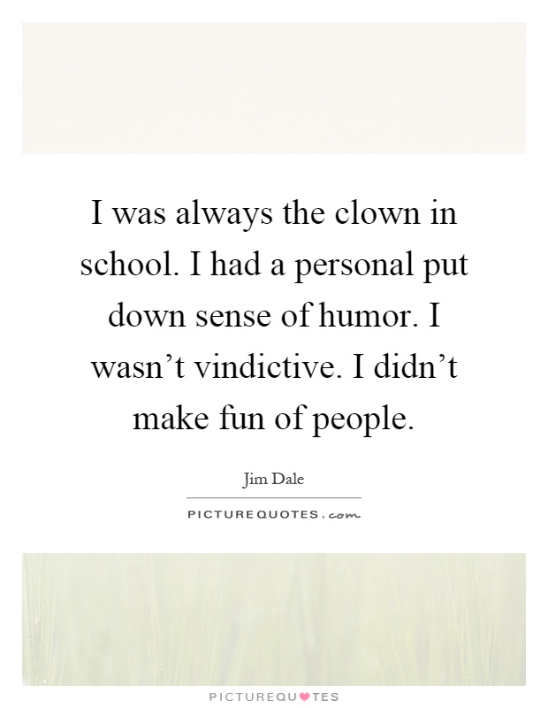 I was always the clown in school. I had a personal put down sense of humor. I wasn't vindictive. I didn't make fun of people Picture Quote #1