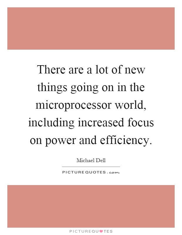 There are a lot of new things going on in the microprocessor world, including increased focus on power and efficiency Picture Quote #1