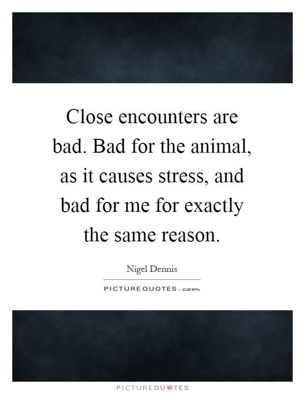 Close encounters are bad. Bad for the animal, as it causes stress, and bad for me for exactly the same reason Picture Quote #1