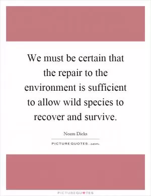 We must be certain that the repair to the environment is sufficient to allow wild species to recover and survive Picture Quote #1