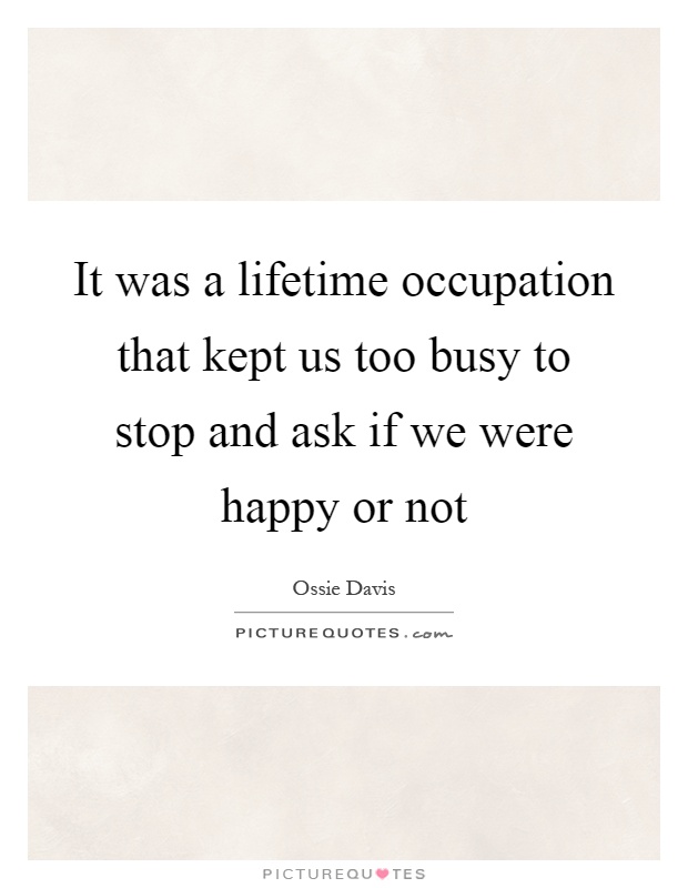 It was a lifetime occupation that kept us too busy to stop and ask if we were happy or not Picture Quote #1