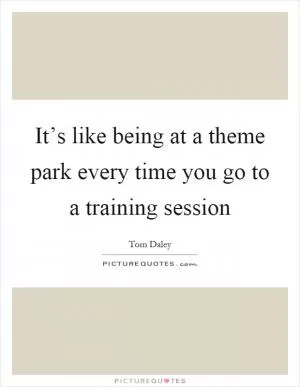 It’s like being at a theme park every time you go to a training session Picture Quote #1
