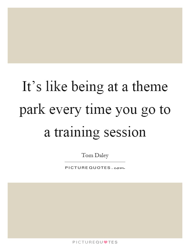 It's like being at a theme park every time you go to a training session Picture Quote #1