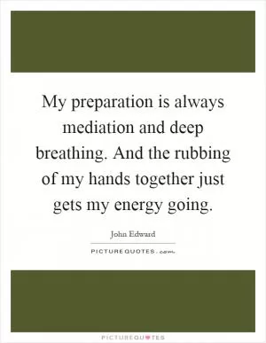 My preparation is always mediation and deep breathing. And the rubbing of my hands together just gets my energy going Picture Quote #1