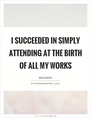 I succeeded in simply attending at the birth of all my works Picture Quote #1