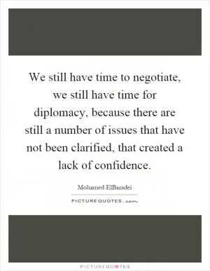 We still have time to negotiate, we still have time for diplomacy, because there are still a number of issues that have not been clarified, that created a lack of confidence Picture Quote #1