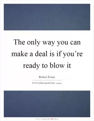 The only way you can make a deal is if you’re ready to blow it Picture Quote #1