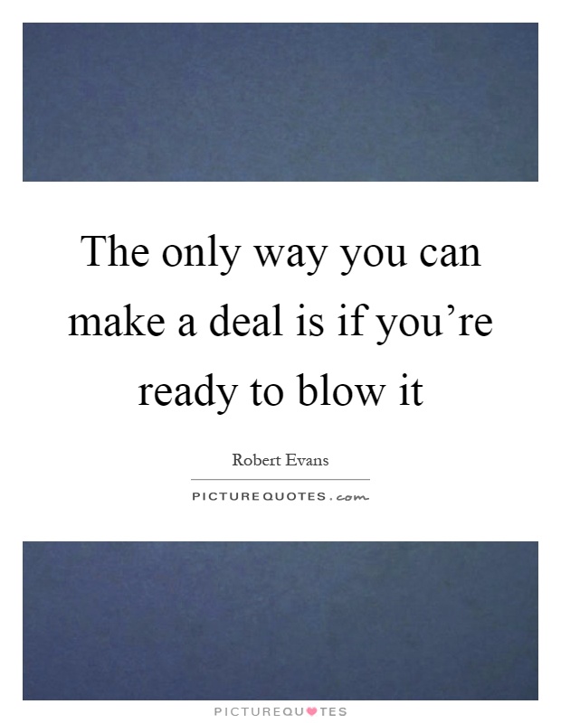The only way you can make a deal is if you're ready to blow it Picture Quote #1