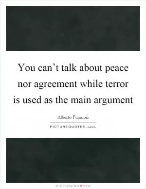 You can’t talk about peace nor agreement while terror is used as the main argument Picture Quote #1