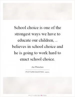 School choice is one of the strongest ways we have to educate our children,.. believes in school choice and he is going to work hard to enact school choice Picture Quote #1