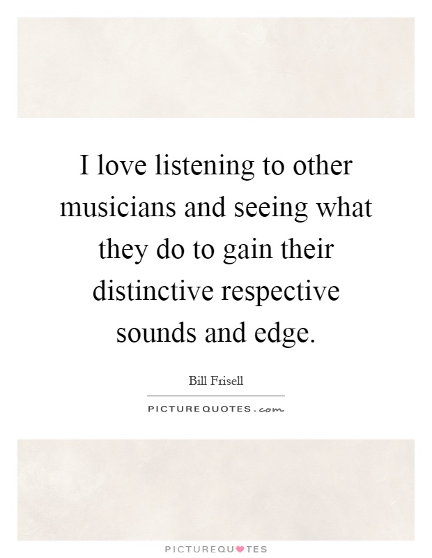 I love listening to other musicians and seeing what they do to gain their distinctive respective sounds and edge Picture Quote #1