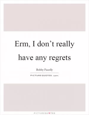 Erm, I don’t really have any regrets Picture Quote #1