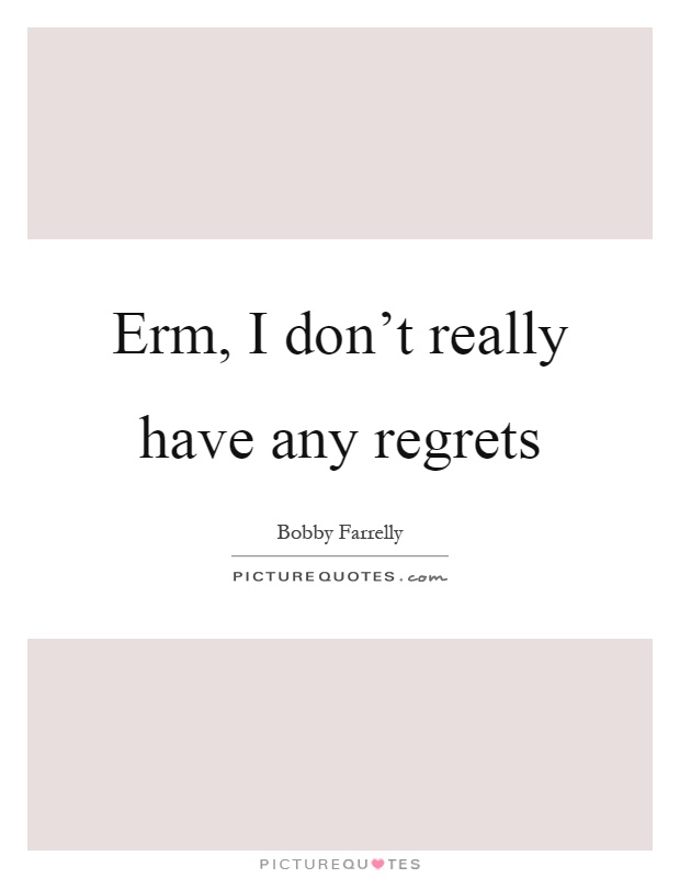 Erm, I don't really have any regrets Picture Quote #1