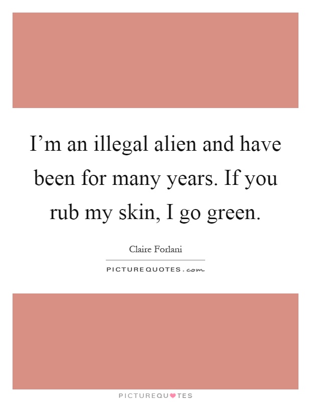 I'm an illegal alien and have been for many years. If you rub my skin, I go green Picture Quote #1