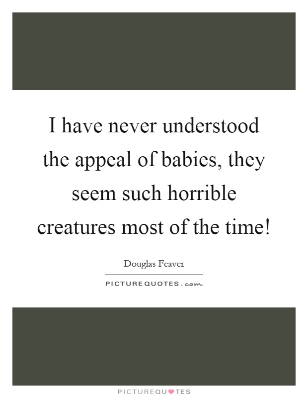 I have never understood the appeal of babies, they seem such horrible creatures most of the time! Picture Quote #1