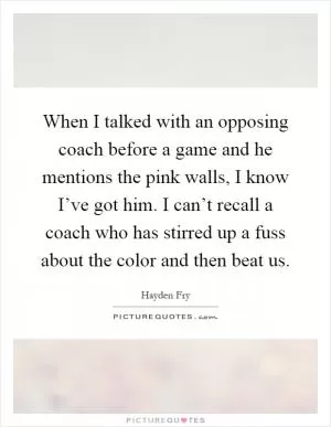 When I talked with an opposing coach before a game and he mentions the pink walls, I know I’ve got him. I can’t recall a coach who has stirred up a fuss about the color and then beat us Picture Quote #1