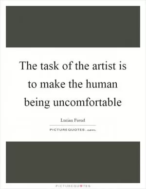 The task of the artist is to make the human being uncomfortable Picture Quote #1
